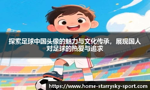 探索足球中国头像的魅力与文化传承，展现国人对足球的热爱与追求